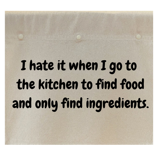 I hate it when I go to the kitchen to find food and only find ingredients.