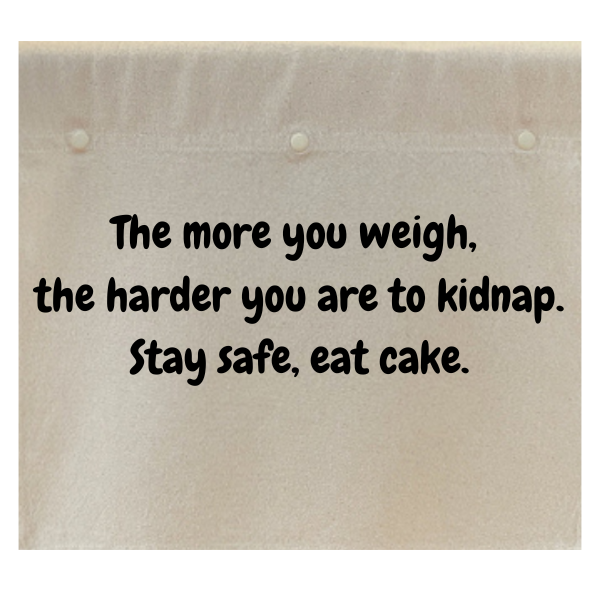 The more you weigh, the harder you are to kidnap. Stay safe, eat cake.