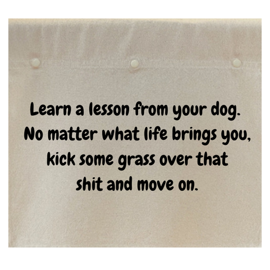 Learn a lesson from your dog. No matter what life brings you, kick some grass over that shit and move on.