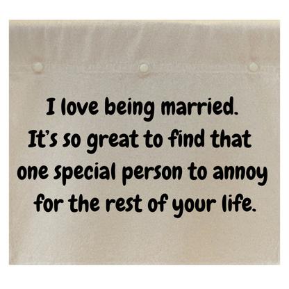 I love being married. It's so great to find that one special person to annoy for the rest of your  life.