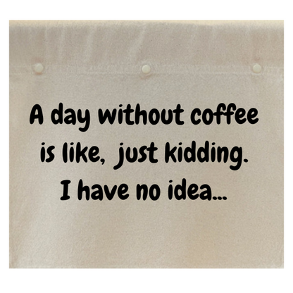 A day without coffee is like, just kidding. I have no idea.