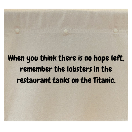 When you think there's no hope left, remember the lobsters in the restaurant tanks on the Titanic.